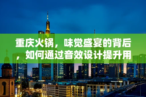 重庆火锅，味觉盛宴的背后，如何通过音效设计提升用餐体验？