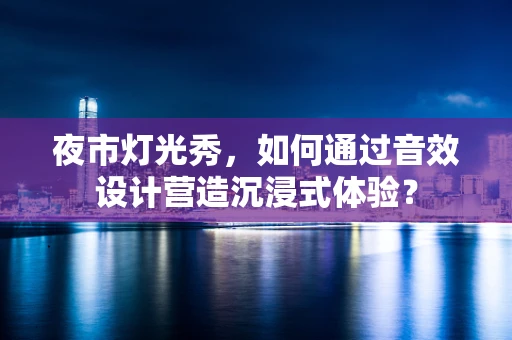 夜市灯光秀，如何通过音效设计营造沉浸式体验？