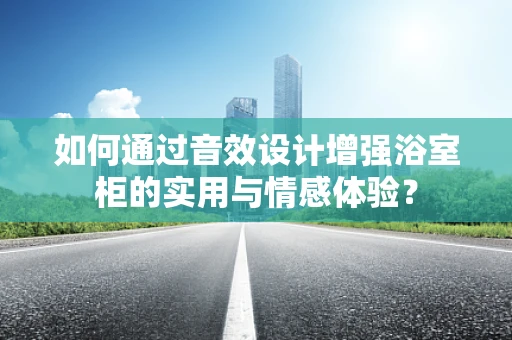 如何通过音效设计增强浴室柜的实用与情感体验？