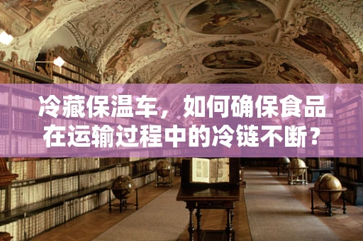 冷藏保温车，如何确保食品在运输过程中的冷链不断？