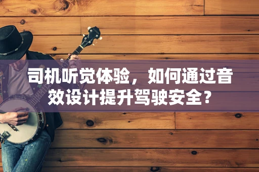 司机听觉体验，如何通过音效设计提升驾驶安全？