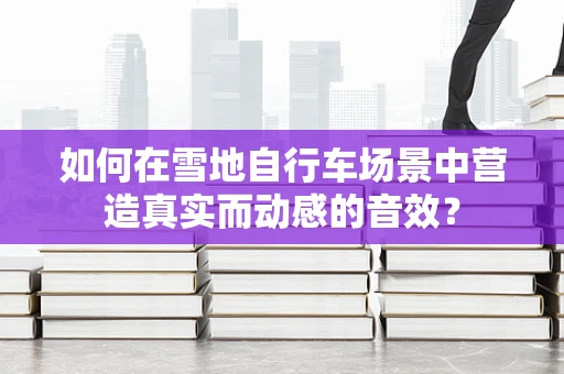 如何在雪地自行车场景中营造真实而动感的音效？