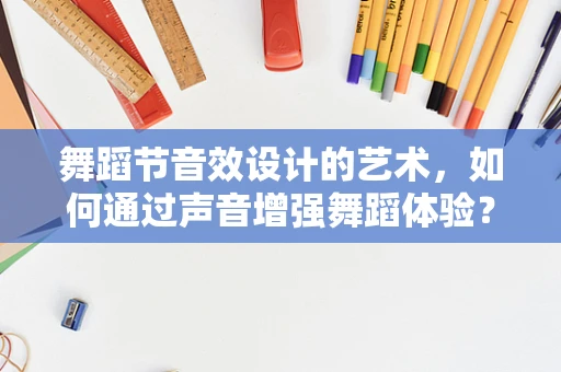 舞蹈节音效设计的艺术，如何通过声音增强舞蹈体验？