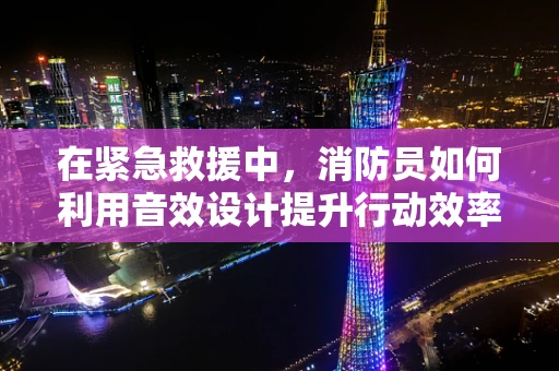 在紧急救援中，消防员如何利用音效设计提升行动效率？