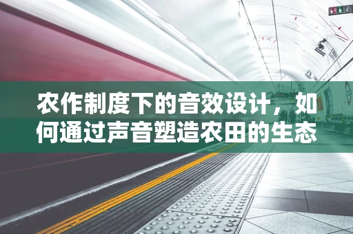 农作制度下的音效设计，如何通过声音塑造农田的生态多样性？