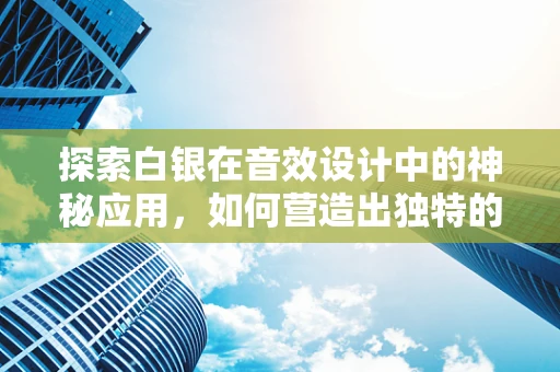 探索白银在音效设计中的神秘应用，如何营造出独特的金属质感？