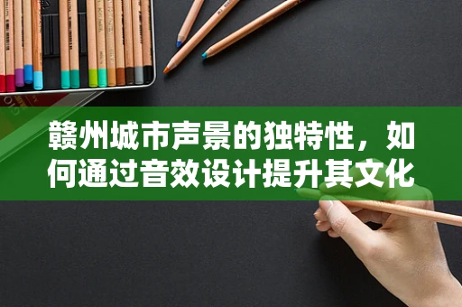 赣州城市声景的独特性，如何通过音效设计提升其文化认同感？