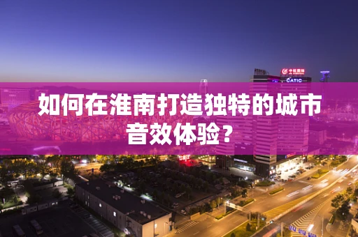如何在淮南打造独特的城市音效体验？