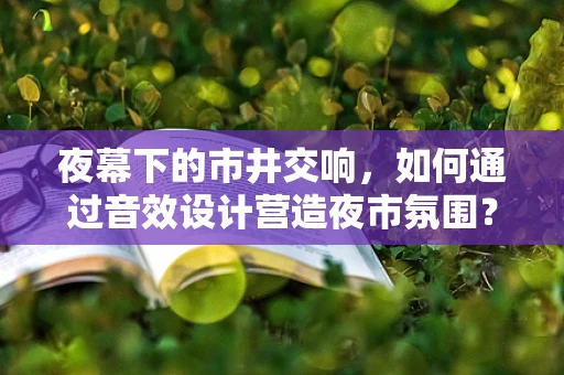 夜幕下的市井交响，如何通过音效设计营造夜市氛围？