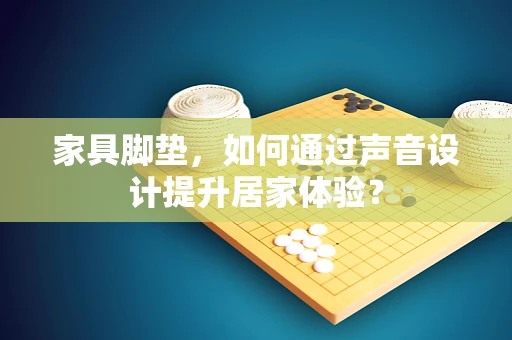 家具脚垫，如何通过声音设计提升居家体验？