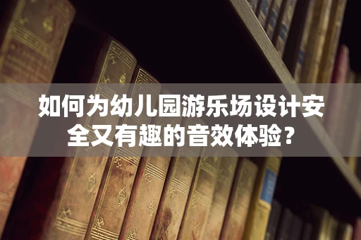 如何为幼儿园游乐场设计安全又有趣的音效体验？
