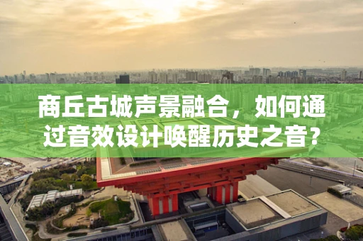 商丘古城声景融合，如何通过音效设计唤醒历史之音？
