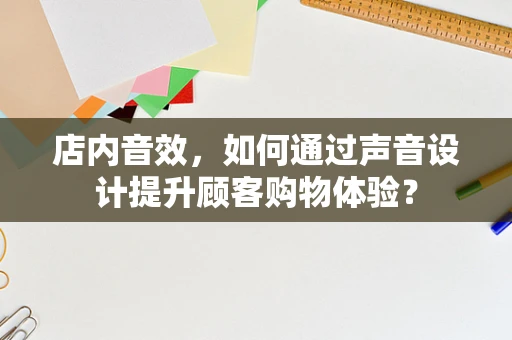 店内音效，如何通过声音设计提升顾客购物体验？