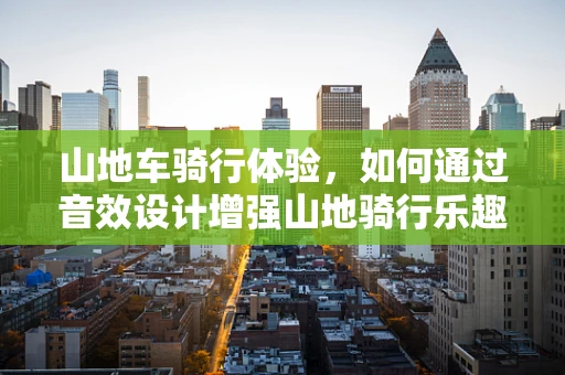 山地车骑行体验，如何通过音效设计增强山地骑行乐趣？