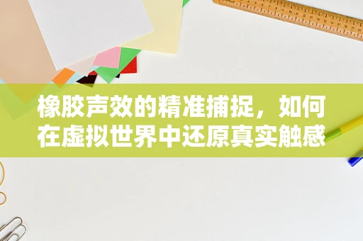 橡胶声效的精准捕捉，如何在虚拟世界中还原真实触感？