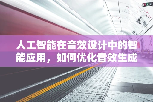 人工智能在音效设计中的智能应用，如何优化音效生成的精准度？