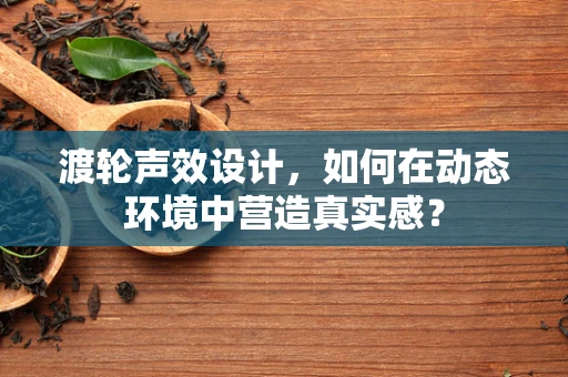渡轮声效设计，如何在动态环境中营造真实感？