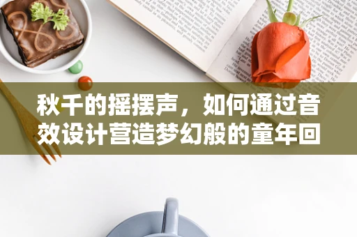 秋千的摇摆声，如何通过音效设计营造梦幻般的童年回忆？