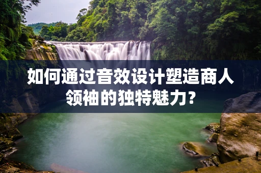 如何通过音效设计塑造商人领袖的独特魅力？