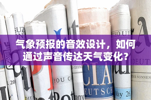 气象预报的音效设计，如何通过声音传达天气变化？