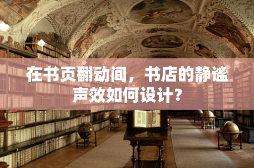 在书页翻动间，书店的静谧声效如何设计？