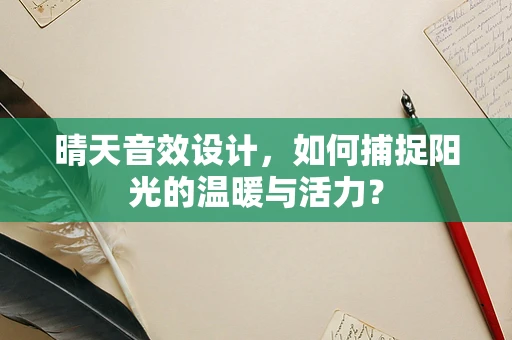 晴天音效设计，如何捕捉阳光的温暖与活力？
