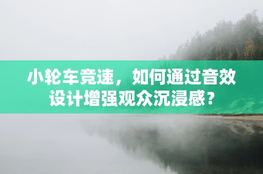 小轮车竞速，如何通过音效设计增强观众沉浸感？