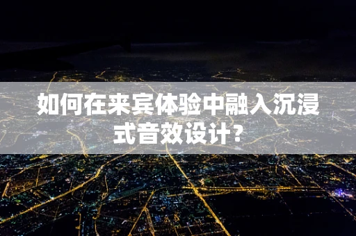 如何在来宾体验中融入沉浸式音效设计？