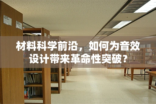 材料科学前沿，如何为音效设计带来革命性突破？