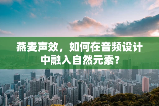 燕麦声效，如何在音频设计中融入自然元素？