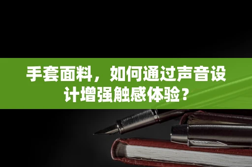 手套面料，如何通过声音设计增强触感体验？