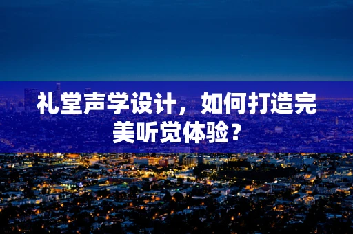 礼堂声学设计，如何打造完美听觉体验？