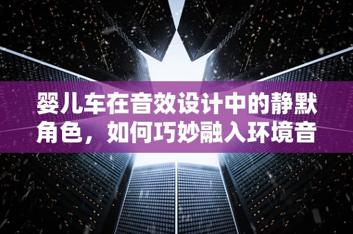 婴儿车在音效设计中的静默角色，如何巧妙融入环境音？