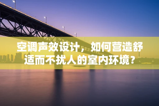空调声效设计，如何营造舒适而不扰人的室内环境？