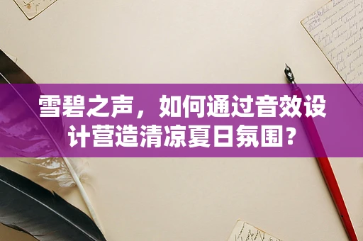 雪碧之声，如何通过音效设计营造清凉夏日氛围？