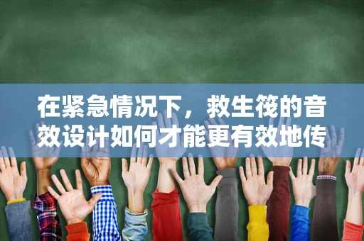 在紧急情况下，救生筏的音效设计如何才能更有效地传达安全与紧迫感？