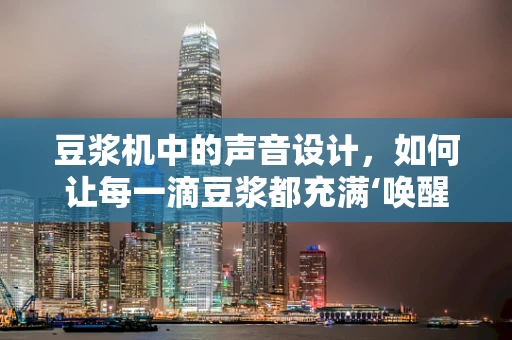 豆浆机中的声音设计，如何让每一滴豆浆都充满‘唤醒’的魔力？