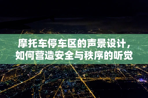 摩托车停车区的声景设计，如何营造安全与秩序的听觉环境？