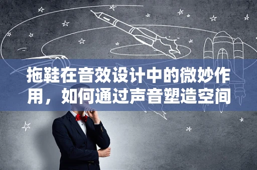 拖鞋在音效设计中的微妙作用，如何通过声音塑造空间感？