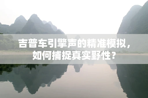 吉普车引擎声的精准模拟，如何捕捉真实野性？