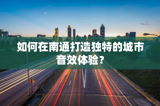 如何在南通打造独特的城市音效体验？