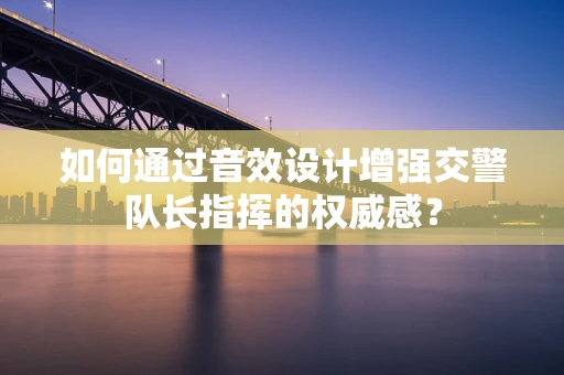 如何通过音效设计增强交警队长指挥的权威感？
