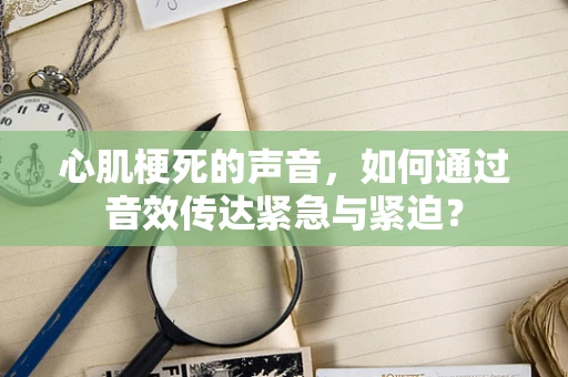 心肌梗死的声音，如何通过音效传达紧急与紧迫？