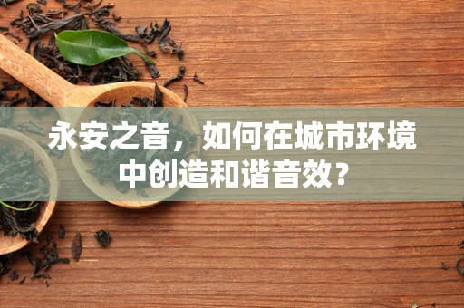 永安之音，如何在城市环境中创造和谐音效？