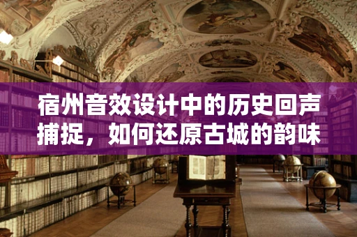 宿州音效设计中的历史回声捕捉，如何还原古城的韵味？