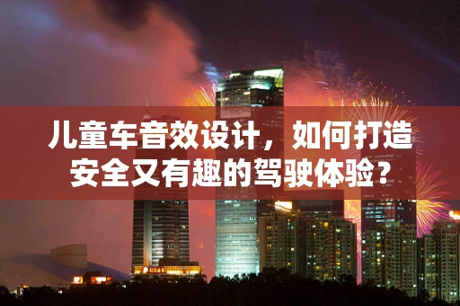 儿童车音效设计，如何打造安全又有趣的驾驶体验？