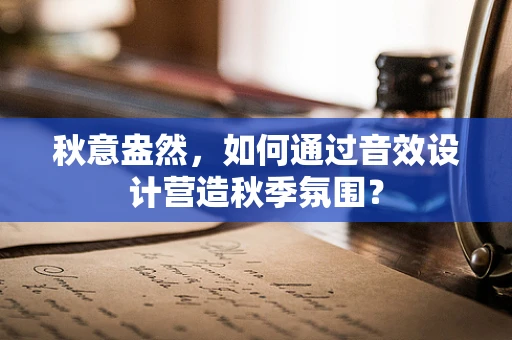 秋意盎然，如何通过音效设计营造秋季氛围？