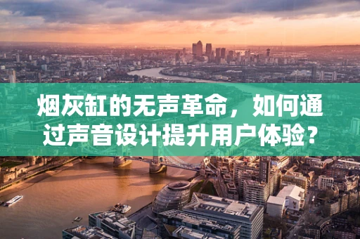 烟灰缸的无声革命，如何通过声音设计提升用户体验？