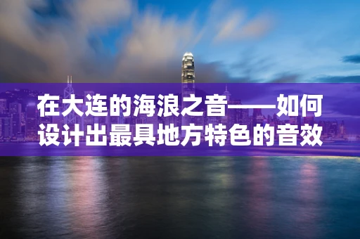 在大连的海浪之音——如何设计出最具地方特色的音效？