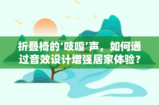 折叠椅的‘吱嘎’声，如何通过音效设计增强居家体验？